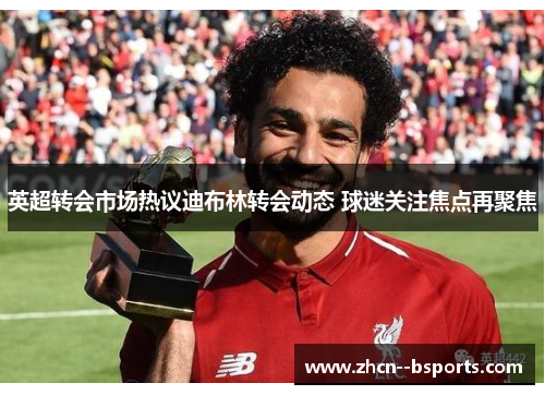 英超转会市场热议迪布林转会动态 球迷关注焦点再聚焦