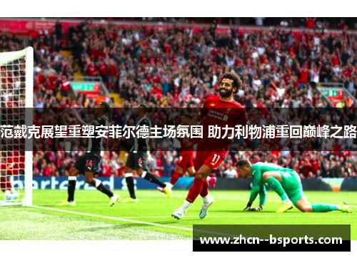 范戴克展望重塑安菲尔德主场氛围 助力利物浦重回巅峰之路