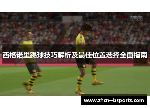 西格诺里踢球技巧解析及最佳位置选择全面指南