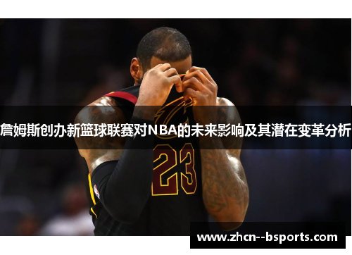 詹姆斯创办新篮球联赛对NBA的未来影响及其潜在变革分析