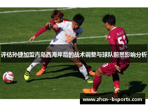 评估孙捷加盟青岛西海岸后的战术调整与球队前景影响分析