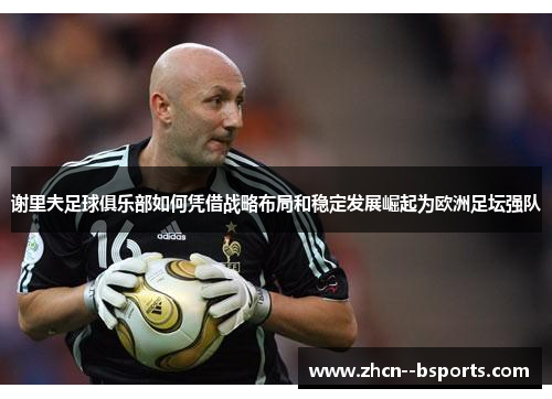 谢里夫足球俱乐部如何凭借战略布局和稳定发展崛起为欧洲足坛强队