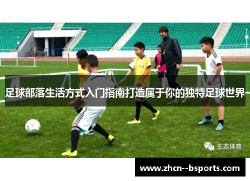 足球部落生活方式入门指南打造属于你的独特足球世界