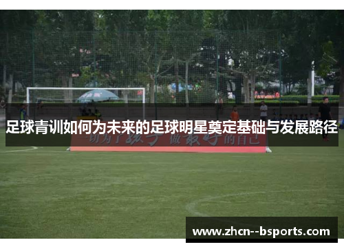 足球青训如何为未来的足球明星奠定基础与发展路径