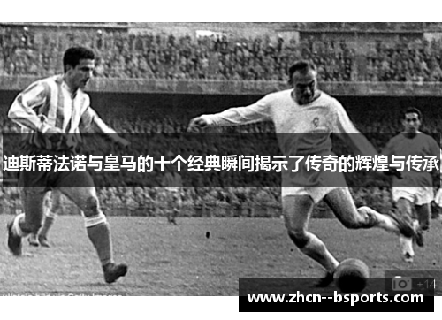 迪斯蒂法诺与皇马的十个经典瞬间揭示了传奇的辉煌与传承 迪斯蒂法诺与皇马的十个经典瞬间揭示了传奇的辉煌与传承