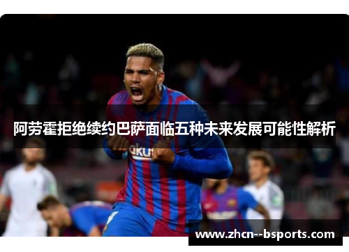 阿劳霍拒绝续约巴萨面临五种未来发展可能性解析 阿劳霍拒绝续约巴萨面临五种未来发展可能性解析