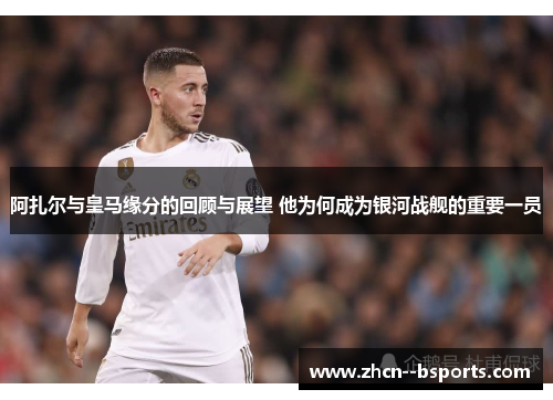 阿扎尔与皇马缘分的回顾与展望 他为何成为银河战舰的重要一员 阿扎尔与皇马缘分的回顾与展望 他为何成为银河战舰的重要一员