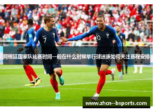 阿根廷国家队比赛时间一般在什么时候举行球迷该如何关注赛程安排 阿根廷国家队比赛时间一般在什么时候举行球迷该如何关注赛程安排