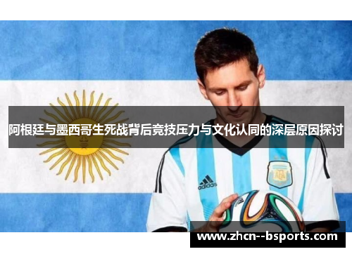 阿根廷与墨西哥生死战背后竞技压力与文化认同的深层原因探讨