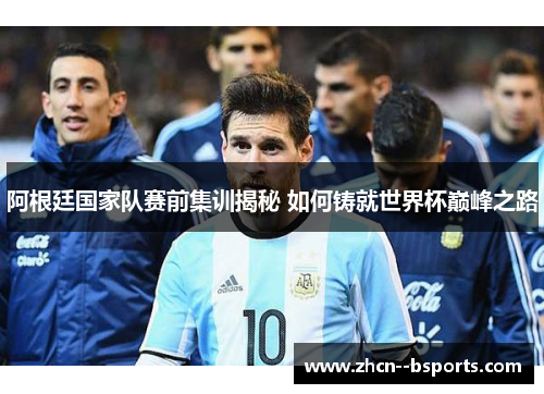 阿根廷国家队赛前集训揭秘 如何铸就世界杯巅峰之路 阿根廷国家队赛前集训揭秘 如何铸就世界杯巅峰之路