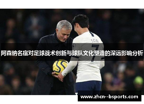 阿森纳名宿对足球战术创新与球队文化塑造的深远影响分析