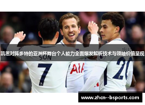 凯恩对阵多特的亚洲杯舞台个人能力全面爆发解析技术与领袖价值呈现 凯恩对阵多特的亚洲杯舞台个人能力全面爆发解析技术与领袖价值呈现