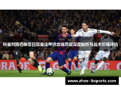 科曼对阵巴黎圣日耳曼法甲进攻端贡献深度解析与战术价值评估 科曼对阵巴黎圣日耳曼法甲进攻端贡献深度解析与战术价值评估