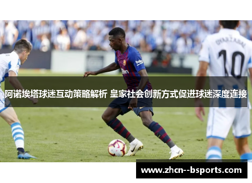 阿诺埃塔球迷互动策略解析 皇家社会创新方式促进球迷深度连接