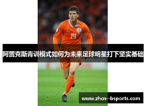 阿贾克斯青训模式如何为未来足球明星打下坚实基础 阿贾克斯青训模式如何为未来足球明星打下坚实基础