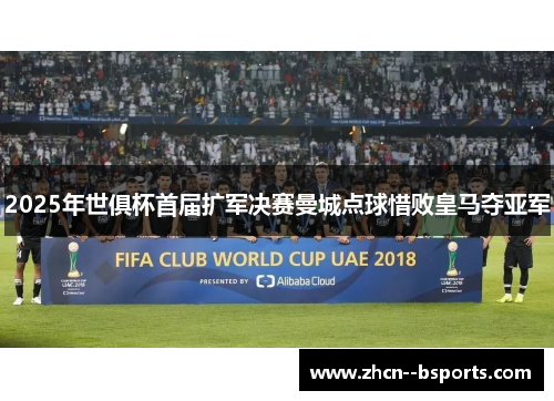 2025年世俱杯首届扩军决赛曼城点球惜败皇马夺亚军 2025年世俱杯首届扩军决赛曼城点球惜败皇马夺亚军