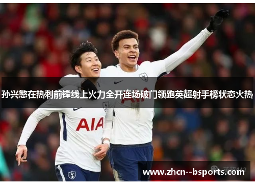 孙兴慜在热刺前锋线上火力全开连场破门领跑英超射手榜状态火热