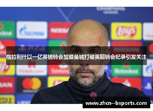 格拉利什以一亿英镑转会加盟曼城打破英超转会纪录引发关注 格拉利什以一亿英镑转会加盟曼城打破英超转会纪录引发关注
