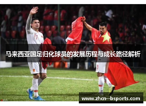 马来西亚国足归化球员的发展历程与成长路径解析 马来西亚国足归化球员的发展历程与成长路径解析