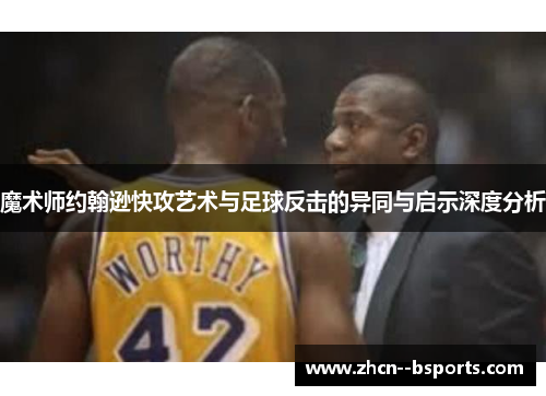 魔术师约翰逊快攻艺术与足球反击的异同与启示深度分析 魔术师约翰逊快攻艺术与足球反击的异同与启示深度分析
