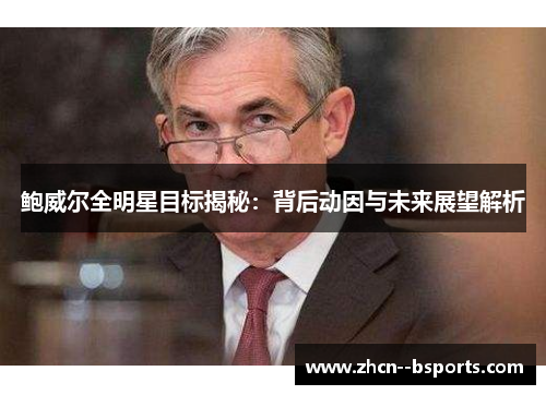 鲍威尔全明星目标揭秘:背后动因与未来展望解析 鲍威尔全明星目标揭秘:背后动因与未来展望解析