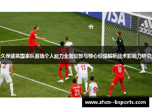 久保建英国家队赛场个人能力全面绽放与核心价值解析战术影响力研究 久保建英国家队赛场个人能力全面绽放与核心价值解析战术影响力研究